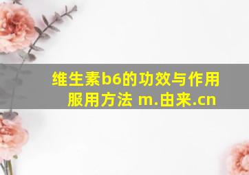 维生素b6的功效与作用服用方法 m.由来.cn